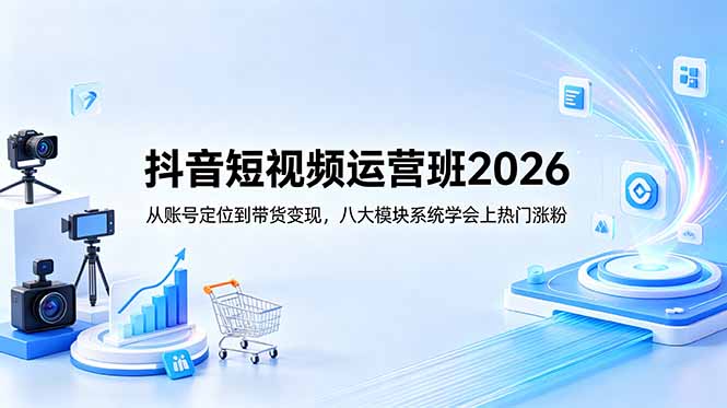 抖音短视频运营班2026:从账号定位到带货变现,八大模块系统学会上热门涨粉-源创文化