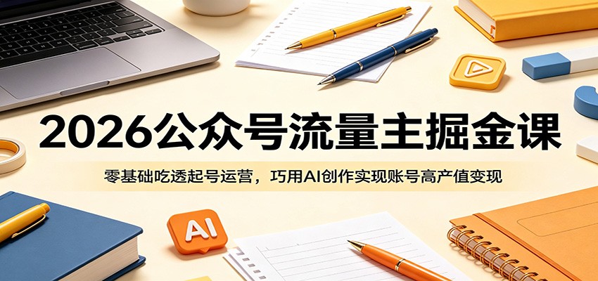 2026公众号流量主掘金课:零基础吃透起号运营,巧用AI创作实现账号高产值变现-源创文化