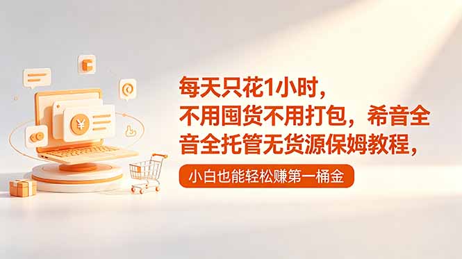 每天只花1小时,不用囤货不用打包,希音全托管无货源保姆教程,小白也能轻松赚第一桶金-源创文化