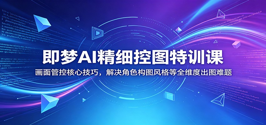 即梦AI精细控图特训课:画面管控核心技巧,解决角色构图风格等全维度出图难题-源创文化