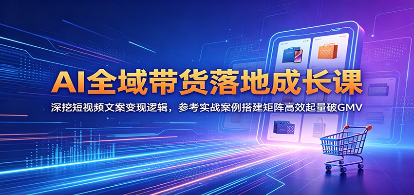 AI全域带货落地成长课:深挖短视频文案变现逻辑,参考实战案例搭建矩阵高效起量破GMV-源创文化