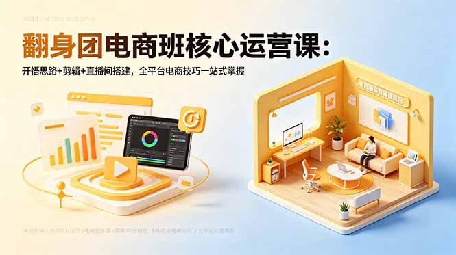 翻身团电商班核心运营课:开悟思路+剪辑+直播间搭建,全平台电商技巧一站式掌握-源创文化