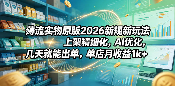 薅流实物原版2026新规新玩法,上架精细化,AI优化,几天就能出单,单店月收益1k+-源创文化