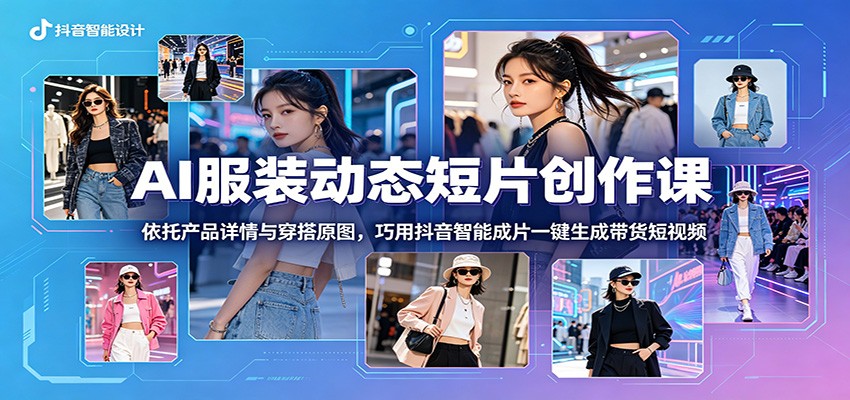 AI服装动态短片创作课:依托产品详情与穿搭原图,巧用抖音智能成片一键生成带货短视频-源创文化