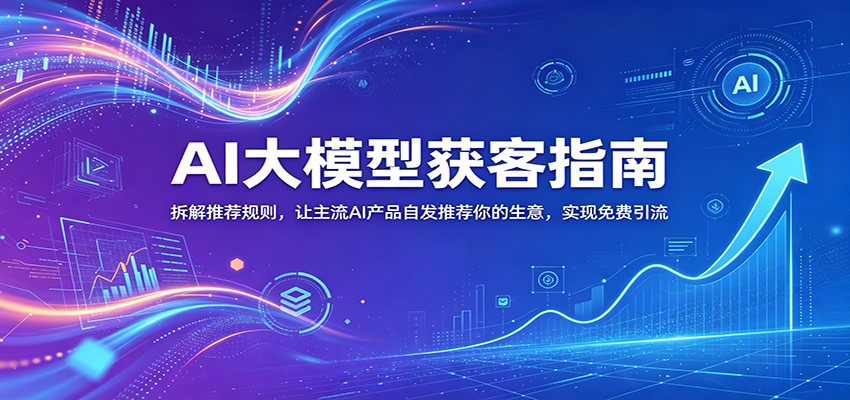 AI大模型获客指南:拆解推荐规则,让主流AI产品自发推荐你的生意 ,实现免费引流-源创文化