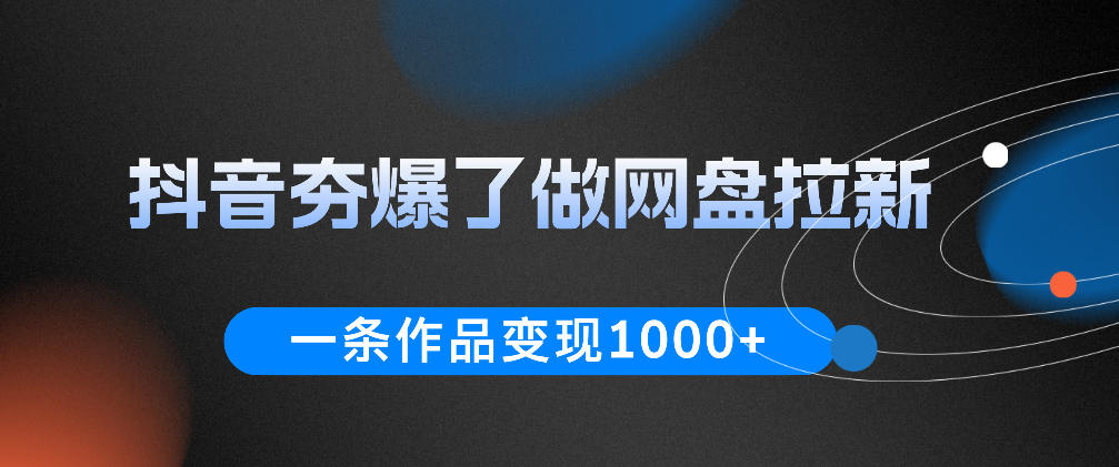 抖音夯爆了做网盘拉新,一条作品轻松10W+流量,变现1k+,看完即可上手操作-源创文化