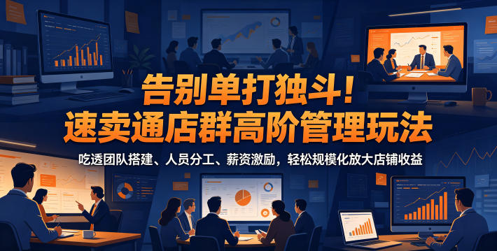 告别单打独斗!速卖通店群高阶管理玩法,吃透团队搭建、人员分工、薪资激励,轻松规模化放大店铺收益-源创文化