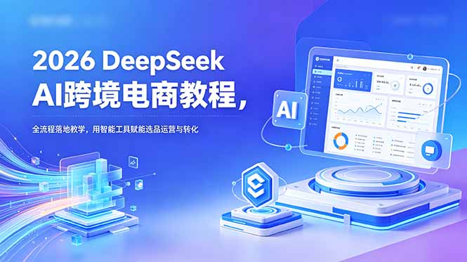 2026 DeepSeek AI跨境电商教程,全流程落地教学,用智能工具赋能选品运营与转化-源创文化