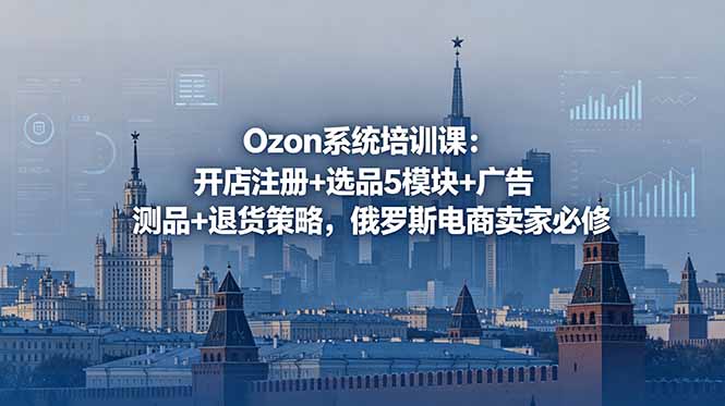Ozon系统培训课：开店注册+选品5模块+广告测品+退货策略，俄罗斯电商卖家必修-源创文化