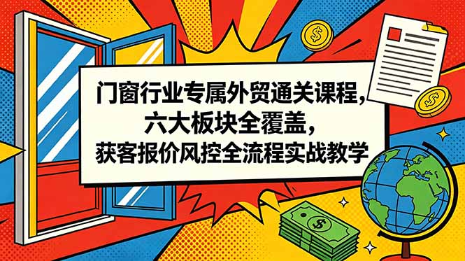 门窗行业专属外贸通关课程,六大板块全覆盖,获客报价风控全流程实战教学-源创文化