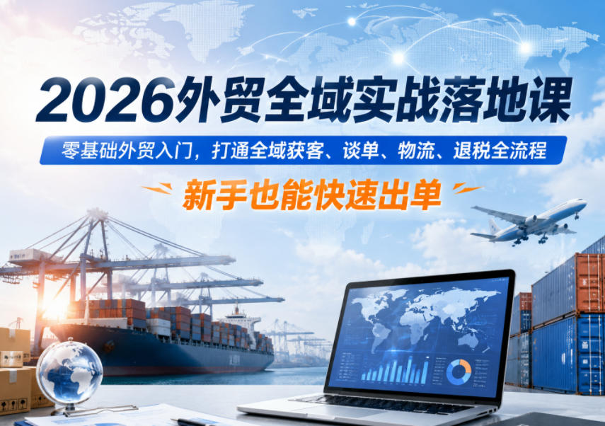 2026外贸全域实战落地课,零基础外贸入门,打通全域获客、谈单、物流、退税全流程,新手也能快速出单-源创文化