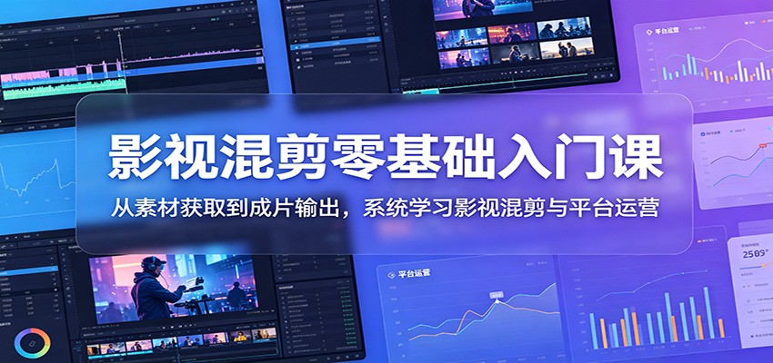 影视混剪零基础入门课：从素材获取到成片输出，系统学习影视混剪与平台运营-源创文化