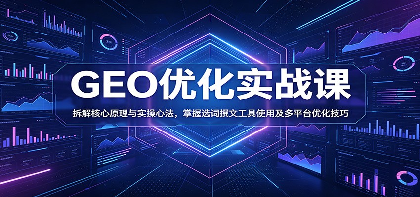 GEO优化实战课：拆解核心原理与实操心法，掌握选词撰文工具使用及多平台优化技巧-源创文化
