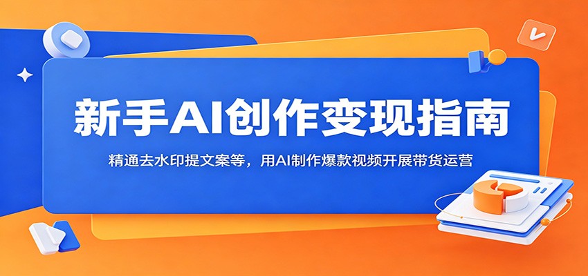 新手AI创作变现指南:精通去水印提文案等,用AI制作爆款视频开展带货运营-源创文化