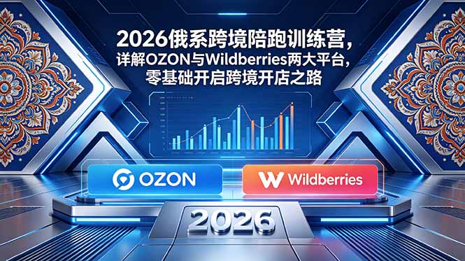 2026俄系跨境陪跑训练营,详解OZON与Wildberries两大平台,零基础开启跨境开店之路-源创文化