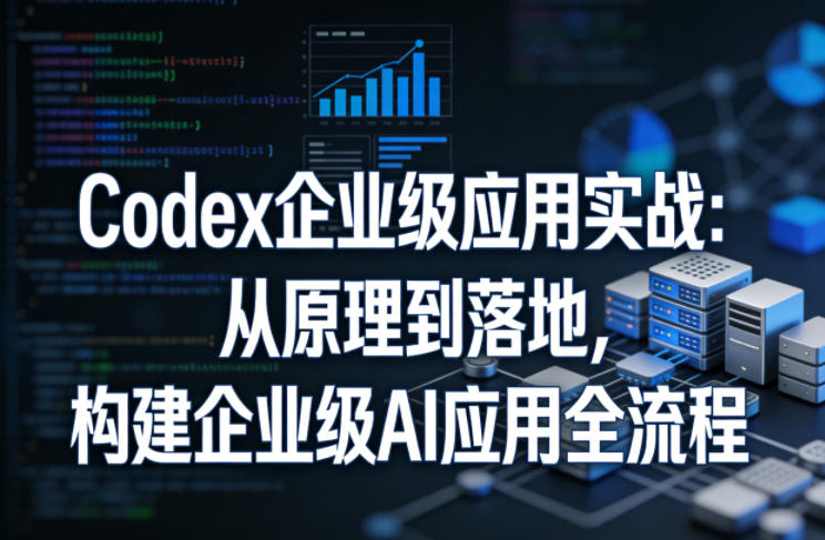 Codex企业级应用实战:从原理到落地,构建企业级AI应用全流程(更新)-源创文化