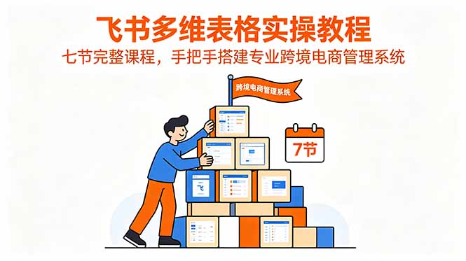 飞书多维表格实操教程，七节完整课程，手把手搭建专业跨境电商管理系统-源创文化