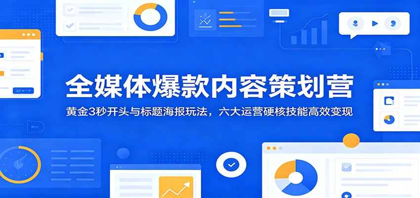 全媒体爆款内容策划营:黄金3秒开头与标题海报玩法,六大运营硬核技能高效变现-源创文化