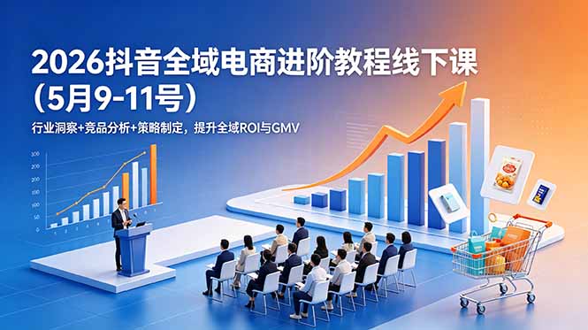 2026抖音全域电商进阶教程线下课(5月9-11号-源创文化