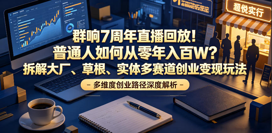 群响7周年直播回放!普通人如何从零年入百W?拆解大厂、草根、实体多赛道创业变现玩法-源创文化