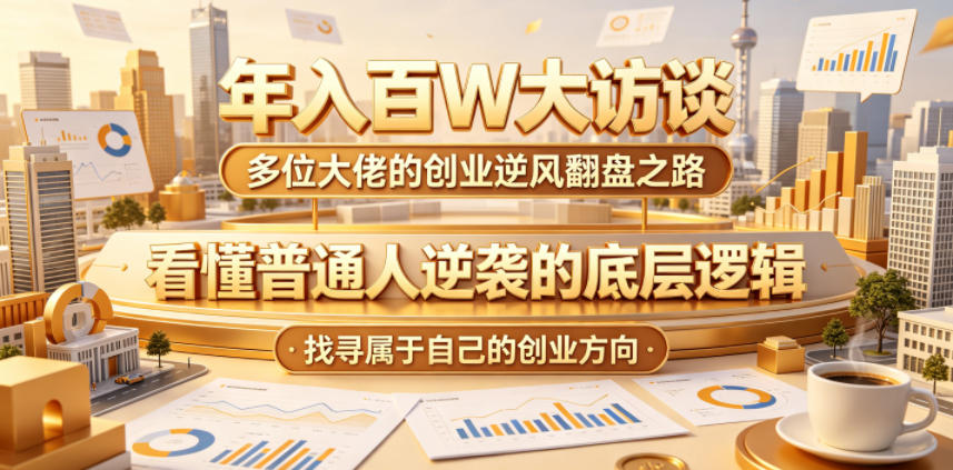 年入百W大访谈,多位大佬的创业逆风翻盘之路,看懂普通人逆袭的底层逻辑,找寻属于自己的创业方向(更新0615)-源创文化