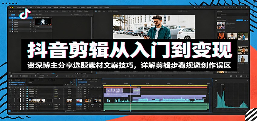 抖音剪辑从入门到变现：资深博主分享选题素材文案技巧，详解剪辑步骤规避创作误区-源创文化