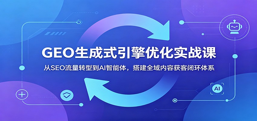 GEO生成式引擎优化实战课:从SEO流量转型到AI智能体,搭建全域内容获客闭环体系-源创文化