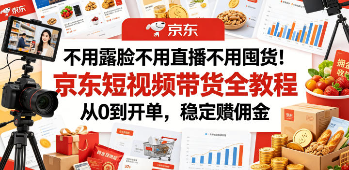 不用露脸不用直播不用囤货!京东短视频带货全教程,从0到开单,稳定賺佣金-源创文化