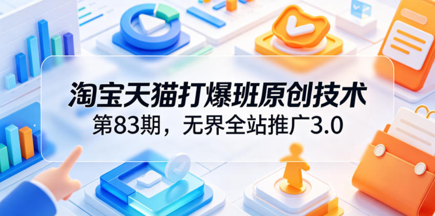 淘宝天猫打爆班原创技术第83期,无界全站推广3.0,实现店铺高投产爆单增收-源创文化