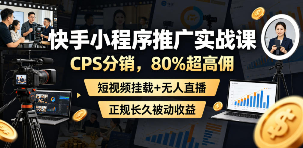 快手小程序推广实战课,CPS分销,80%超高佣,短视频挂载+无人直播,正规长久被动收益-源创文化