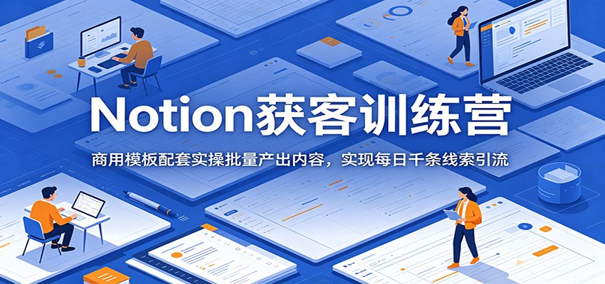 Notion获客训练营:商用模板配套实操批量产出内容,实现每日千条线索引流-源创文化