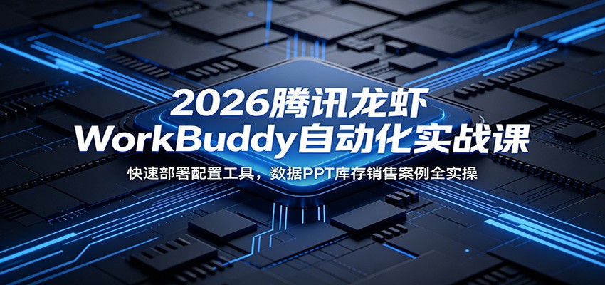 2026腾讯龙虾WorkBuddy自动化实战课：快速部署配置工具，数据PPT库存销售案例全实操-源创文化