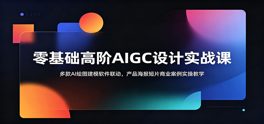零基础高阶AIGC设计实战课:多款AI绘图建模软件联动,产品海报短片商业案例实操教学-源创文化