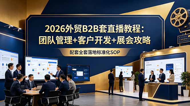 2026外贸B2B套直播教程:团队管理+客户开发+展会攻略,配套全套落地标准化SOP-源创文化