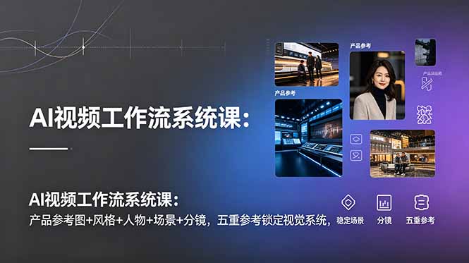 AI视频工作流系统课：产品参考图+风格+人物+场景+分镜，五重参考锁定视觉系统，稳定产出高质量视频-源创文化