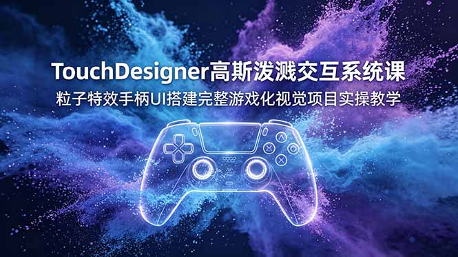 TouchDesigner高斯泼溅交互系统课,粒子特效手柄UI搭建完整游戏化视觉项目实操教学-源创文化