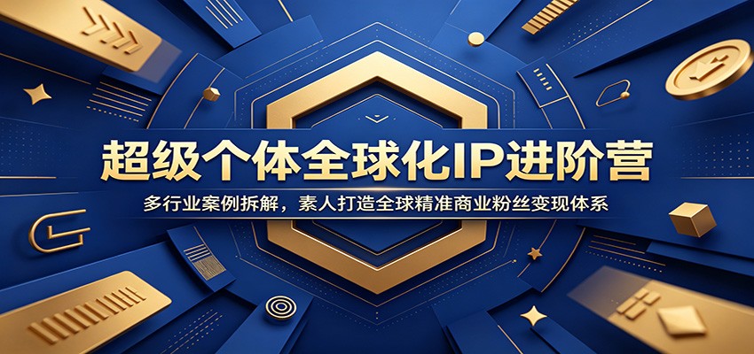 超级个体全球化IP进阶营：多行业案例拆解，素人打造全球精准商业粉丝变现体系-源创文化