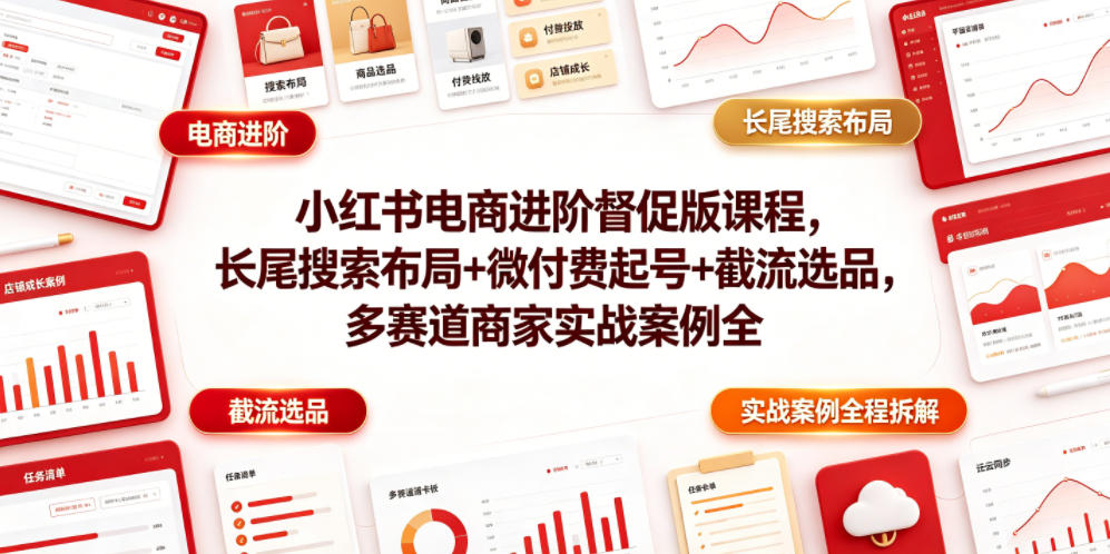 小红书电商进阶督促版课程，长尾搜索布局+微付费起号+截流选品，多赛道商家实战案例全程拆解-源创文化