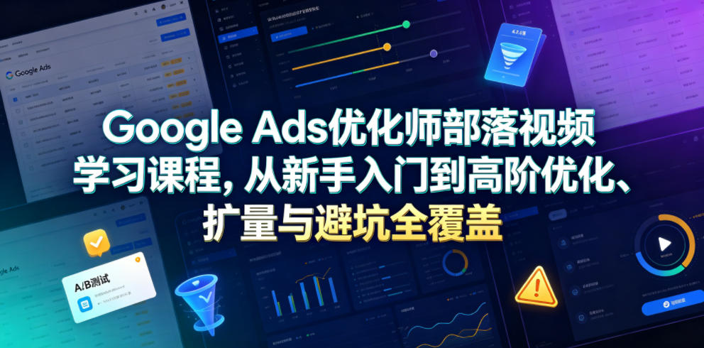 Google Ads优化师部落视频学习课程，从新手入门到高阶优化、扩量与避坑全覆盖(更新2026)-源创文化