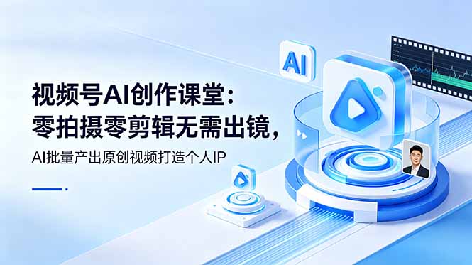 视频号AI创作课堂：零拍摄零剪辑无需出镜，AI批量产出原创视频打造个人IP-源创文化