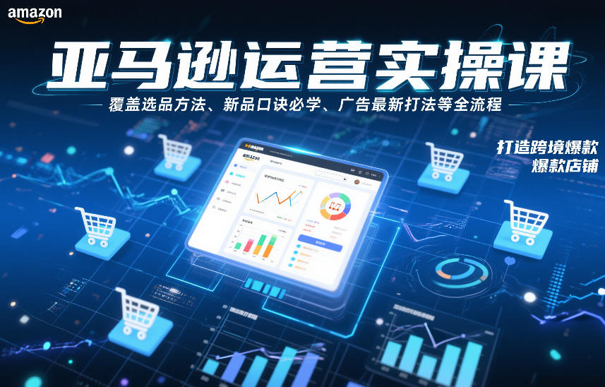 亚马逊运营实操课，覆盖选品方法、新品口诀必学、广告最新打法等全流程，打造跨境爆款店铺(更新6月)-源创文化