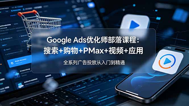 Google Ads优化师部落课程-更新2026：搜索+购物+PMax+视频+应用，全系列广告投放从入门到精通-源创文化