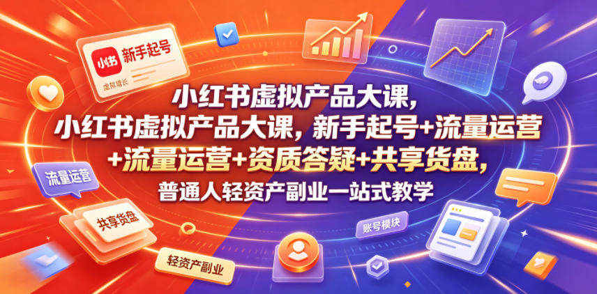 小红书虚拟产品大课，新手起号+流量运营+资质答疑+共享货盘，普通人轻资产副业一站式教学-源创文化