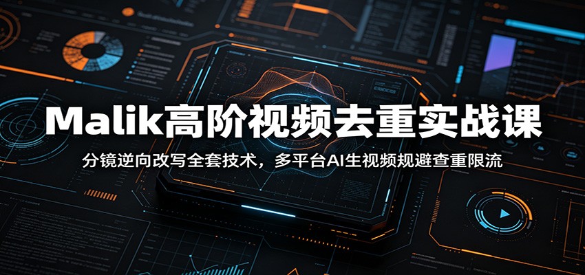 Malik高阶视频去重实战课：分镜逆向改写全套技术，多平台AI生视频规避查重限流-源创文化
