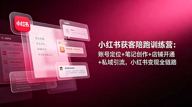 小红书获客陪跑训练营：账号定位+笔记创作+店铺开通+私域引流，小红书变现全链路-源创文化