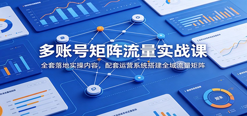 多账号矩阵流量实战课：全套落地实操内容，配套运营系统搭建全域流量矩阵-源创文化