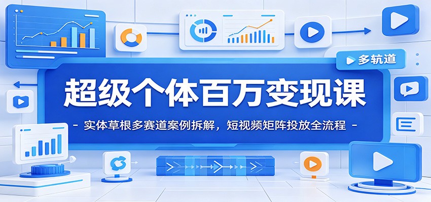 超级个体百万变现课：实体草根多赛道案例拆解，短视频矩阵投放全流程-源创文化