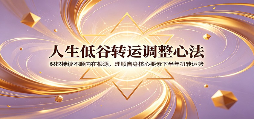 人生低谷转运调整心法：深挖持续不顺内在根源，理顺自身核心要素下半年扭转运势-源创文化