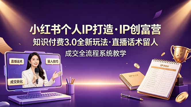 小红书个人IP打造创富营，知识付费3.0全新玩法，直播话术留人成交全流程系统教学-源创文化