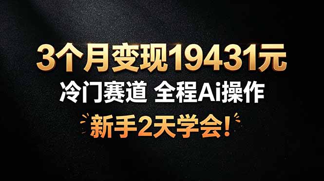 3个月变现19431元，冷门赛道 全程Ai操作，新手2天学会！-源创文化